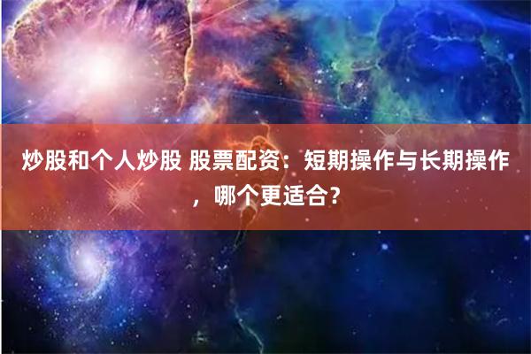 炒股和个人炒股 股票配资：短期操作与长期操作，哪个更适合？