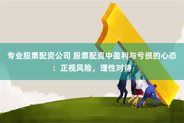 专业股票配资公司 股票配资中盈利与亏损的心态：正视风险，理性对待