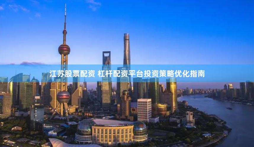 江苏股票配资 杠杆配资平台投资策略优化指南