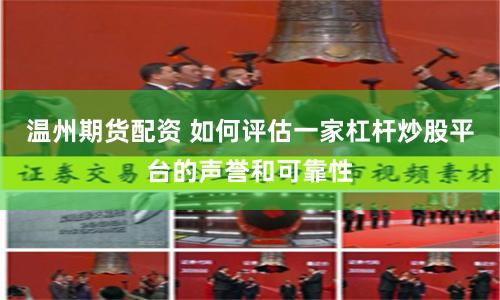 温州期货配资 如何评估一家杠杆炒股平台的声誉和可靠性
