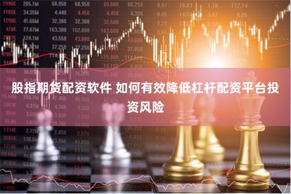 股指期货配资软件 如何有效降低杠杆配资平台投资风险