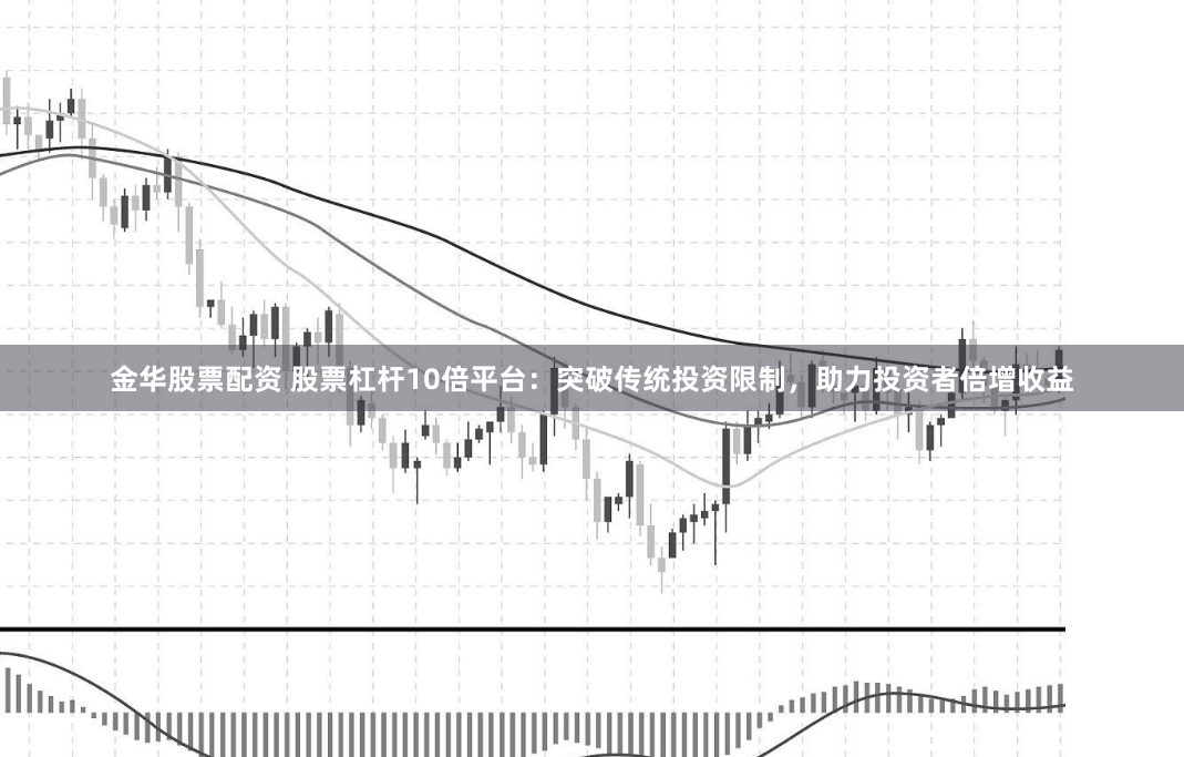 金华股票配资 股票杠杆10倍平台：突破传统投资限制，助力投资者倍增收益