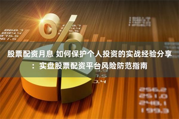 股票配资月息 如何保护个人投资的实战经验分享：实盘股票配资平台风险防范指南