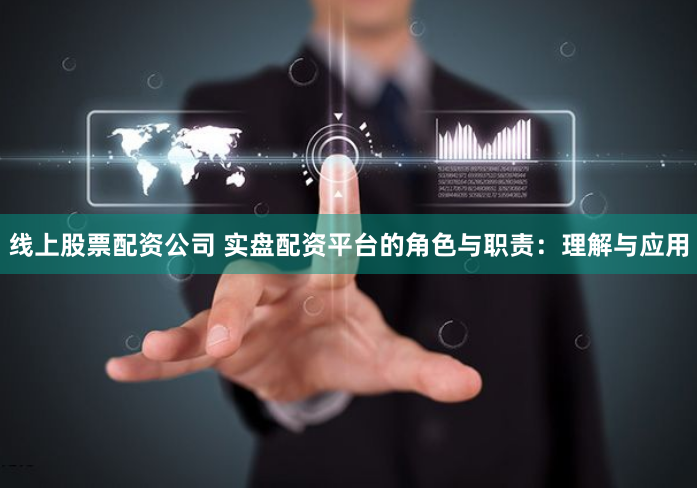 线上股票配资公司 实盘配资平台的角色与职责：理解与应用