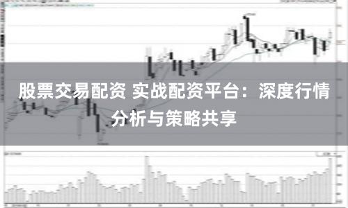 股票交易配资 实战配资平台：深度行情分析与策略共享
