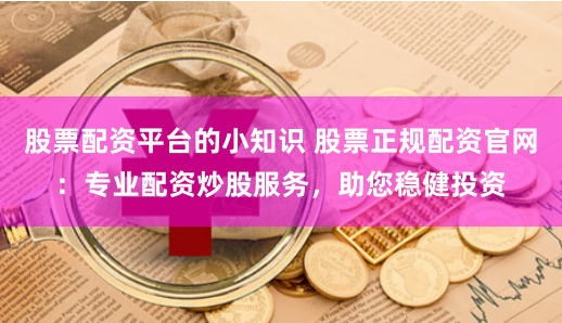 股票配资平台的小知识 股票正规配资官网：专业配资炒股服务，助您稳健投资
