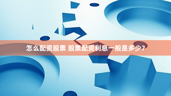 怎么配资股票 股票配资利息一般是多少？