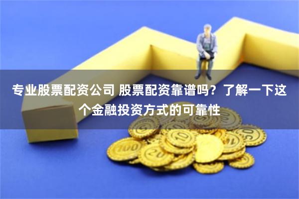 专业股票配资公司 股票配资靠谱吗？了解一下这个金融投资方式的可靠性