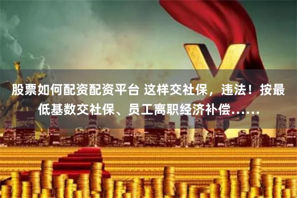股票如何配资配资平台 这样交社保，违法！按最低基数交社保、员工离职经济补偿……