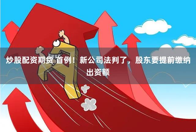 炒股配资期货 首例！新公司法判了，股东要提前缴纳出资额