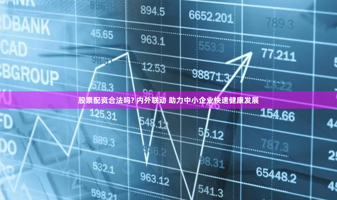 股票配资合法吗? 内外联动 助力中小企业快速健康发展