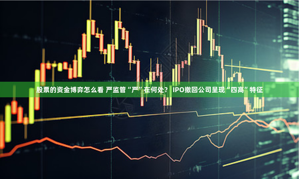 股票的资金博弈怎么看 严监管“严”在何处？ IPO撤回公司呈现“四高”特征