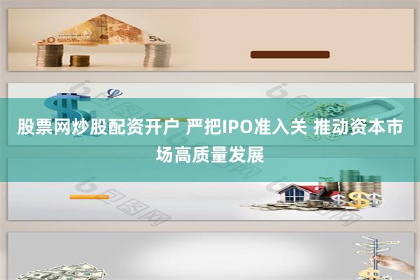 股票网炒股配资开户 严把IPO准入关 推动资本市场高质量发展