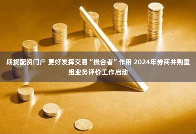 期货配资门户 更好发挥交易“撮合者”作用 2024年券商并购重组业务评价工作启动