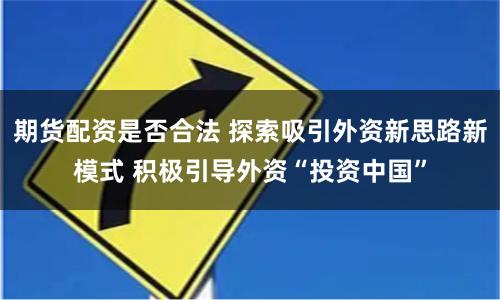 期货配资是否合法 探索吸引外资新思路新模式 积极引导外资“投资中国”