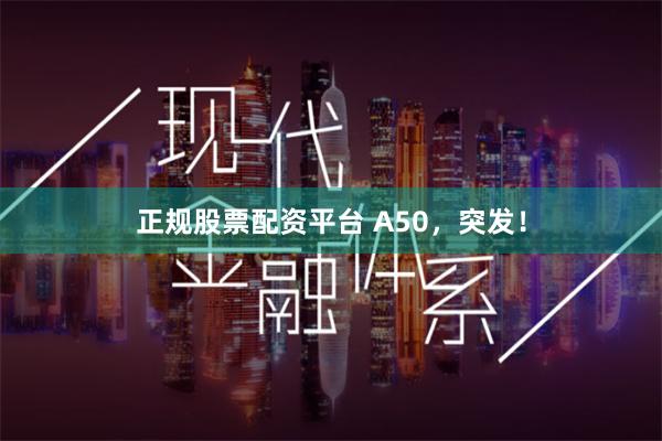 正规股票配资平台 A50，突发！