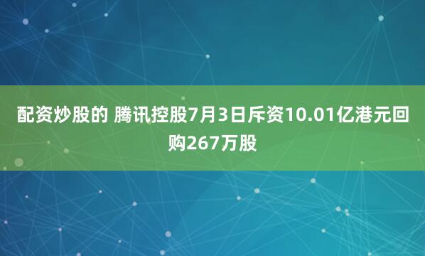 配资炒股的 腾讯控股7月3日斥资10.01亿港元回购267万股