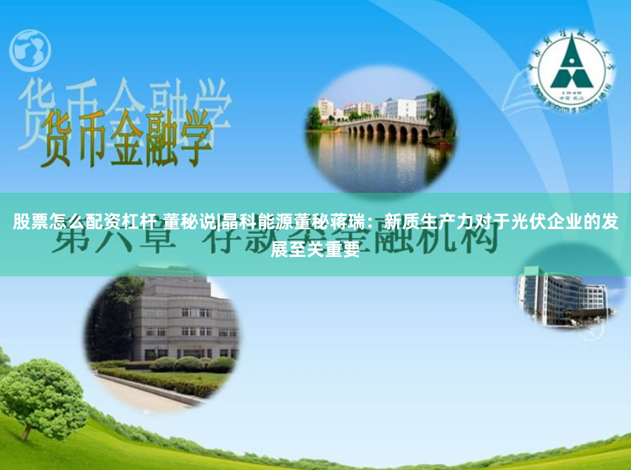 股票怎么配资杠杆 董秘说|晶科能源董秘蒋瑞：新质生产力对于光伏企业的发展至关重要