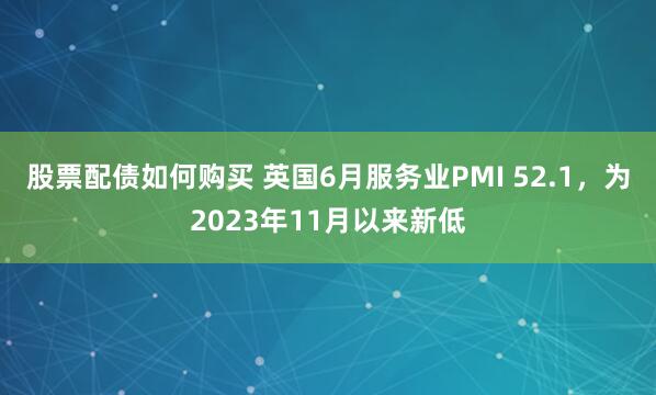 股票配债如何购买 英国6月服务业PMI 52.1，为2023年11月以来新低