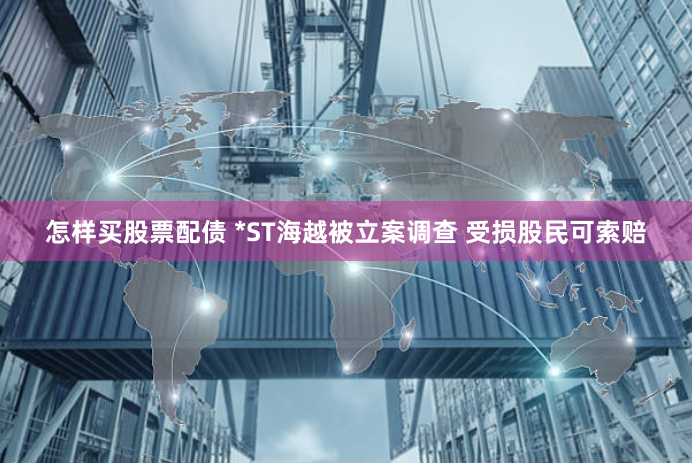 怎样买股票配债 *ST海越被立案调查 受损股民可索赔