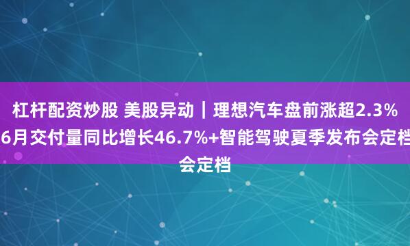 杠杆配资炒股 美股异动｜理想汽车盘前涨超2.3% 6月交付量同比增长46.7%+智能驾驶夏季发布会定档