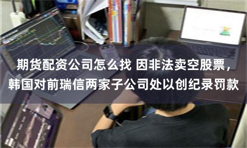 期货配资公司怎么找 因非法卖空股票，韩国对前瑞信两家子公司处以创纪录罚款