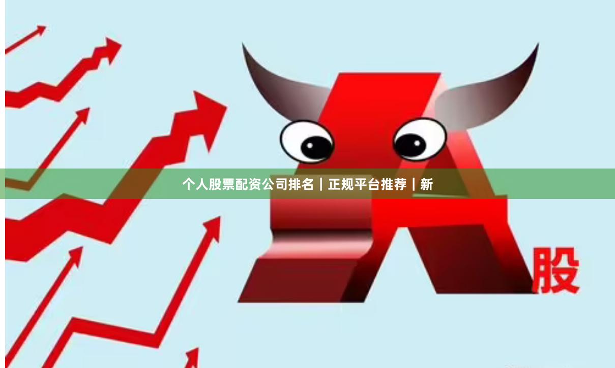 个人股票配资公司排名｜正规平台推荐｜新