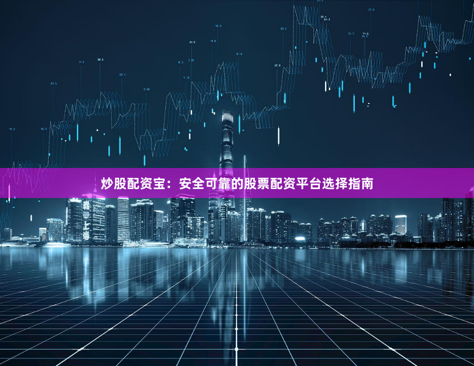 炒股配资宝:安全可靠的股票配资平台选择指南